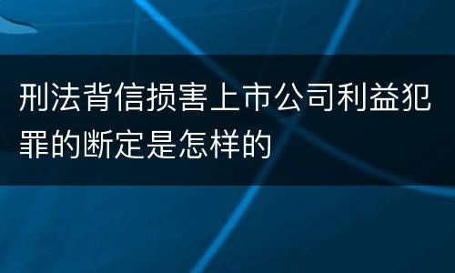 刑法背信损害上市公司利益犯罪的断定是怎样的