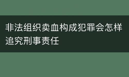 非法组织卖血构成犯罪会怎样追究刑事责任