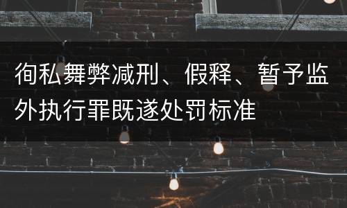 徇私舞弊减刑、假释、暂予监外执行罪既遂处罚标准