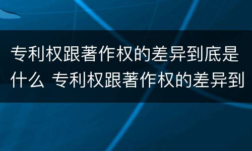 专利权跟著作权的差异到底是什么 专利权跟著作权的差异到底是什么