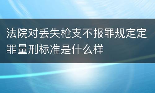 法院对丢失枪支不报罪规定定罪量刑标准是什么样