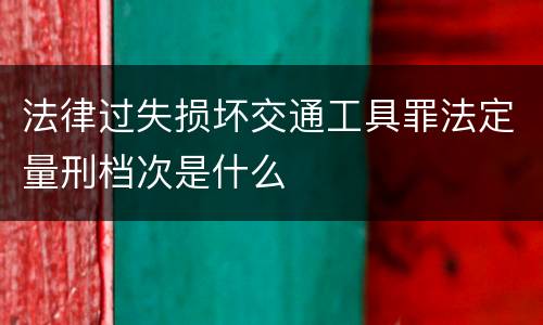 法律过失损坏交通工具罪法定量刑档次是什么