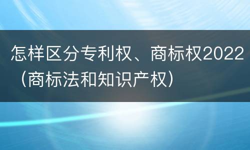 怎样区分专利权、商标权2022（商标法和知识产权）