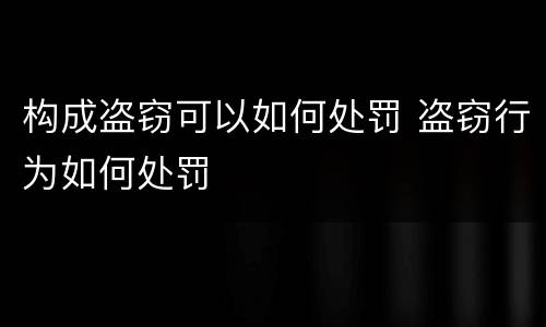 构成盗窃可以如何处罚 盗窃行为如何处罚