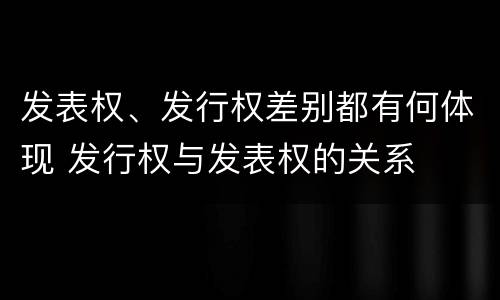 发表权、发行权差别都有何体现 发行权与发表权的关系