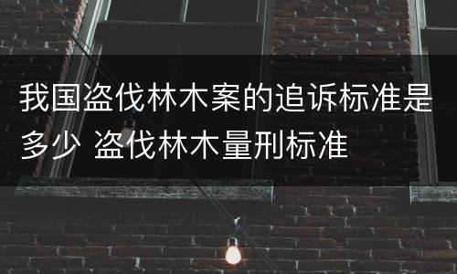 我国盗伐林木案的追诉标准是多少 盗伐林木量刑标准