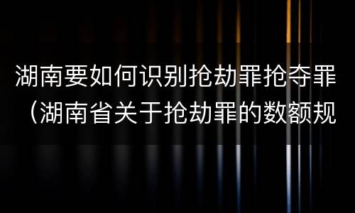 湖南要如何识别抢劫罪抢夺罪（湖南省关于抢劫罪的数额规定）