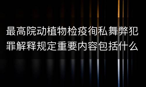 最高院动植物检疫徇私舞弊犯罪解释规定重要内容包括什么