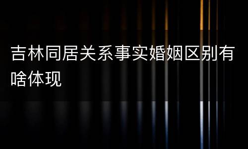 吉林同居关系事实婚姻区别有啥体现
