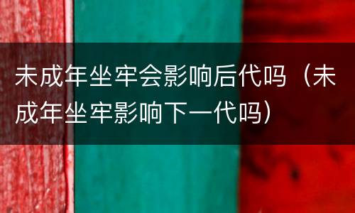 未成年坐牢会影响后代吗（未成年坐牢影响下一代吗）