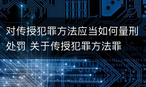对传授犯罪方法应当如何量刑处罚 关于传授犯罪方法罪