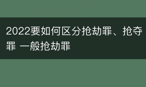2022要如何区分抢劫罪、抢夺罪 一般抢劫罪
