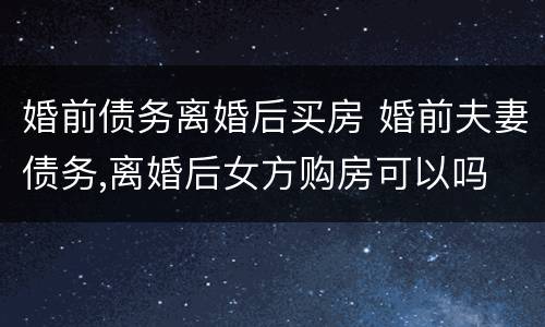 婚前债务离婚后买房 婚前夫妻债务,离婚后女方购房可以吗