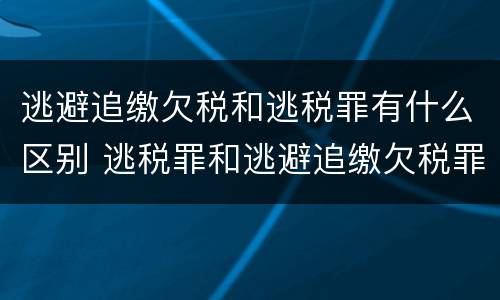 逃避追缴欠税和逃税罪有什么区别 逃税罪和逃避追缴欠税罪的区别