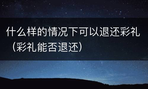 什么样的情况下可以退还彩礼（彩礼能否退还）