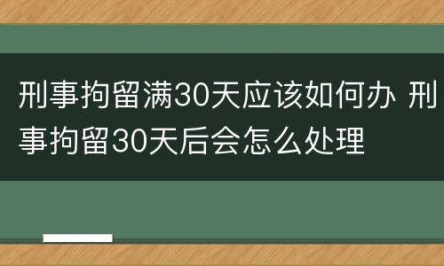 刑事拘留满30天应该如何办 刑事拘留30天后会怎么处理