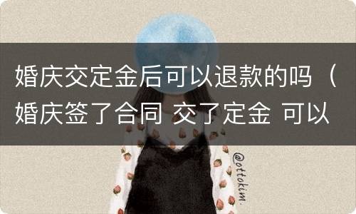 婚庆交定金后可以退款的吗（婚庆签了合同 交了定金 可以退还吗）