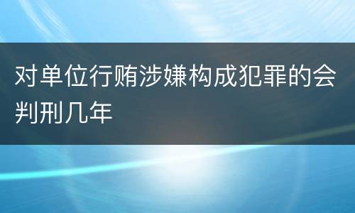 对单位行贿涉嫌构成犯罪的会判刑几年