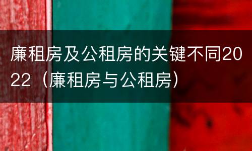 廉租房及公租房的关键不同2022（廉租房与公租房）