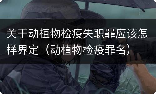 关于动植物检疫失职罪应该怎样界定（动植物检疫罪名）