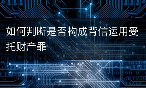 如何判断是否构成背信运用受托财产罪
