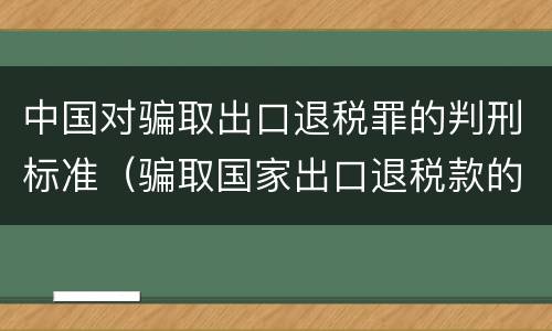 中国对骗取出口退税罪的判刑标准（骗取国家出口退税款的量刑）