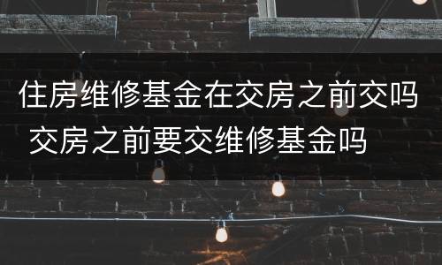 住房维修基金在交房之前交吗 交房之前要交维修基金吗