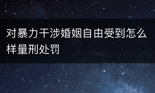 对暴力干涉婚姻自由受到怎么样量刑处罚
