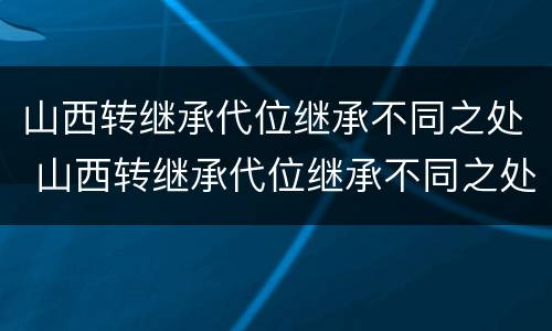 山西转继承代位继承不同之处 山西转继承代位继承不同之处有区别吗
