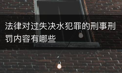 法律对过失决水犯罪的刑事刑罚内容有哪些