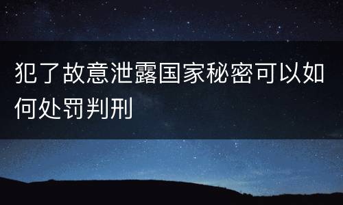 犯了故意泄露国家秘密可以如何处罚判刑