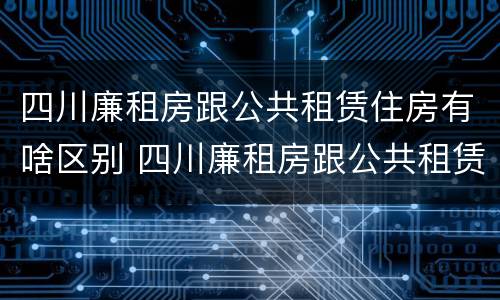 四川廉租房跟公共租赁住房有啥区别 四川廉租房跟公共租赁住房有啥区别呢