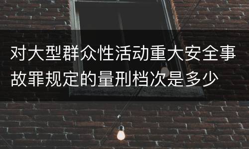 对大型群众性活动重大安全事故罪规定的量刑档次是多少