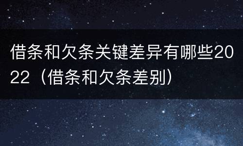 借条和欠条关键差异有哪些2022（借条和欠条差别）