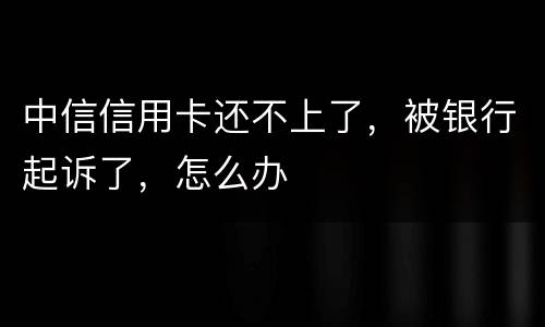中信信用卡还不上了，被银行起诉了，怎么办
