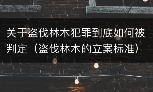 关于盗伐林木犯罪到底如何被判定（盗伐林木的立案标准）