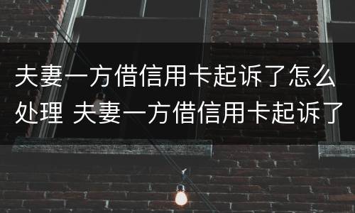 夫妻一方借信用卡起诉了怎么处理 夫妻一方借信用卡起诉了怎么处理呢