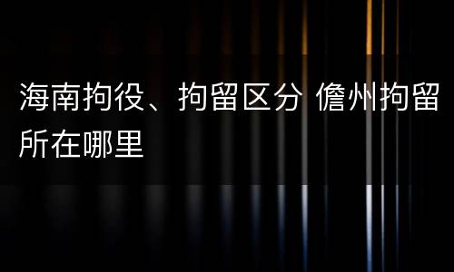 海南拘役、拘留区分 儋州拘留所在哪里