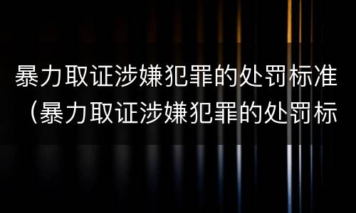 暴力取证涉嫌犯罪的处罚标准（暴力取证涉嫌犯罪的处罚标准是什么）