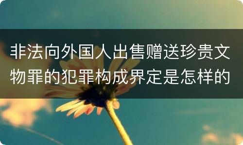 非法向外国人出售赠送珍贵文物罪的犯罪构成界定是怎样的