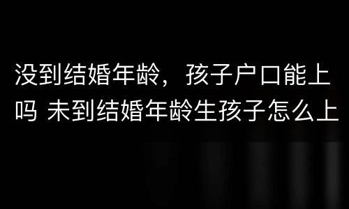 没到结婚年龄，孩子户口能上吗 未到结婚年龄生孩子怎么上户口罚款多少