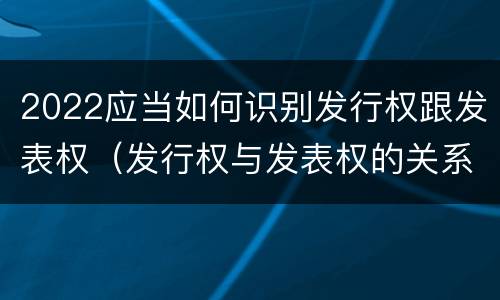 2022应当如何识别发行权跟发表权（发行权与发表权的关系）