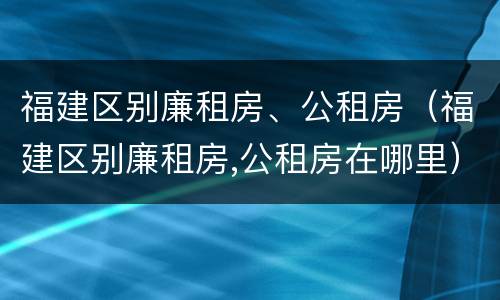 福建区别廉租房、公租房（福建区别廉租房,公租房在哪里）