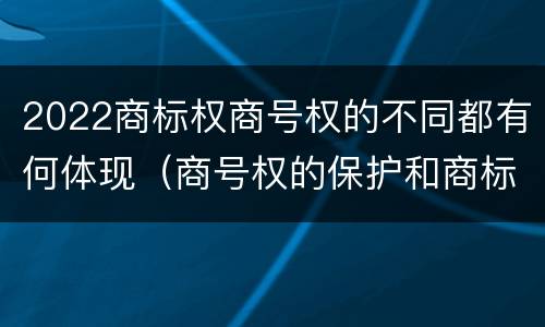 2022商标权商号权的不同都有何体现（商号权的保护和商标权的保护一样是全国性范围的）