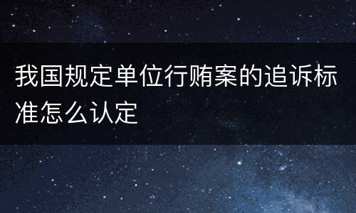 我国规定单位行贿案的追诉标准怎么认定