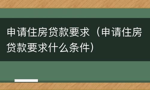 申请住房贷款要求（申请住房贷款要求什么条件）