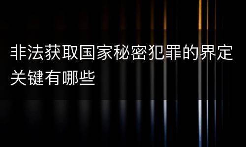 非法获取国家秘密犯罪的界定关键有哪些