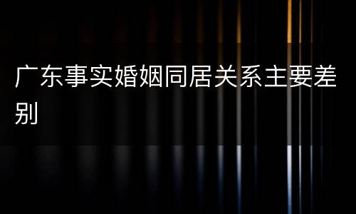 广东事实婚姻同居关系主要差别