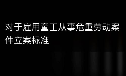 对于雇用童工从事危重劳动案件立案标准