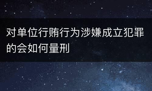 对单位行贿行为涉嫌成立犯罪的会如何量刑